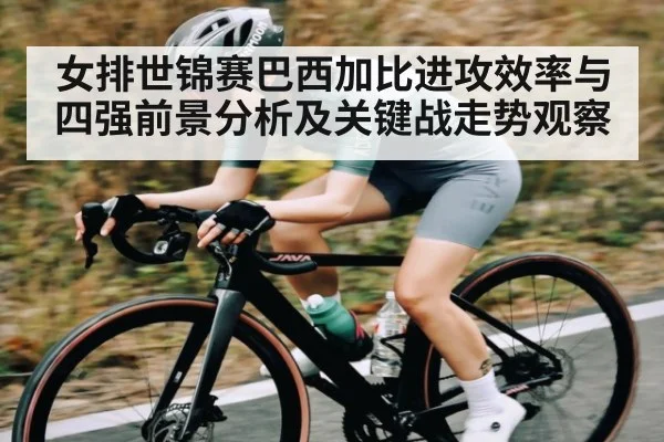 女排世锦赛巴西加比进攻效率与四强前景分析及关键战走势观察